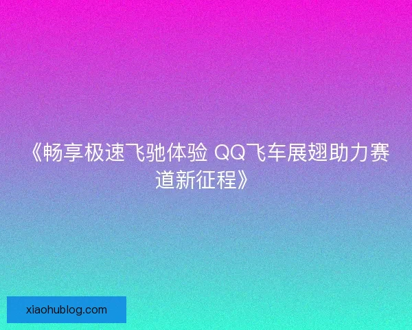 《畅享极速飞驰体验 QQ飞车展翅助力赛道新征程》