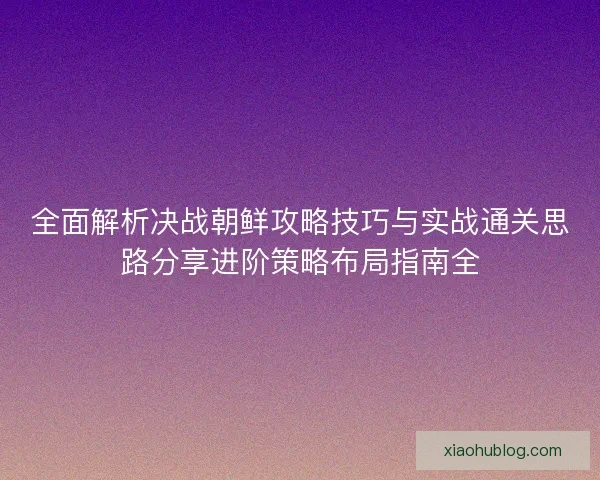 全面解析决战朝鲜攻略技巧与实战通关思路分享进阶策略布局指南全
