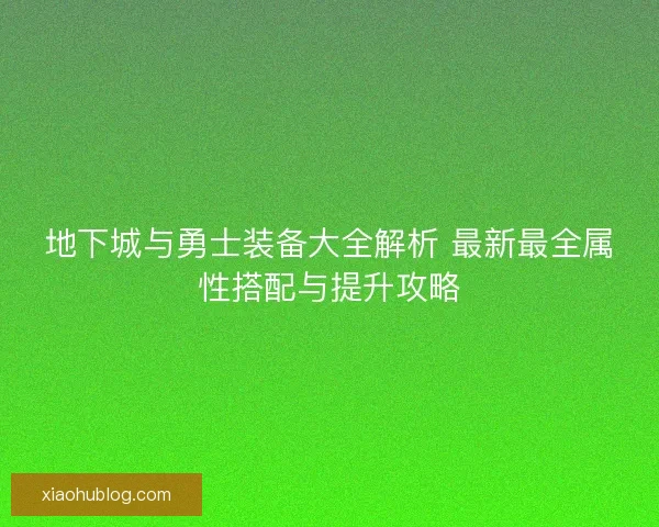 地下城与勇士装备大全解析 最新最全属性搭配与提升攻略