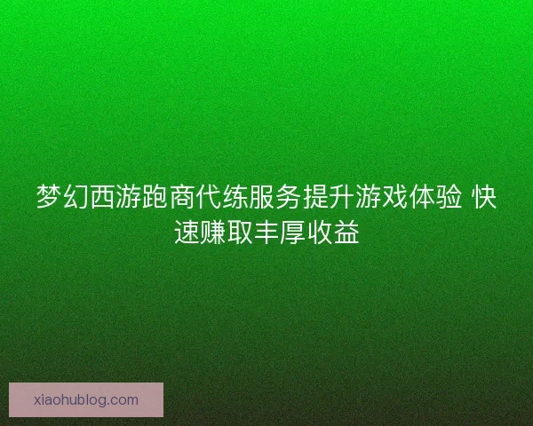 梦幻西游跑商代练服务提升游戏体验 快速赚取丰厚收益