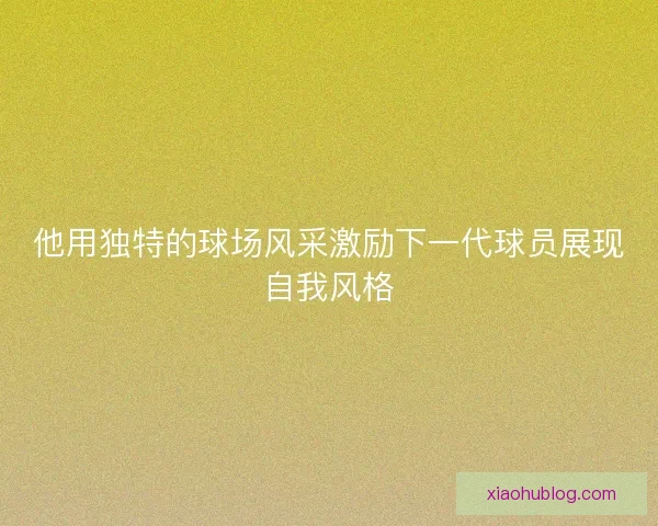 他用独特的球场风采激励下一代球员展现自我风格