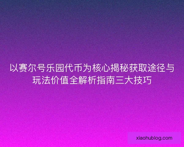 以赛尔号乐园代币为核心揭秘获取途径与玩法价值全解析指南三大技巧