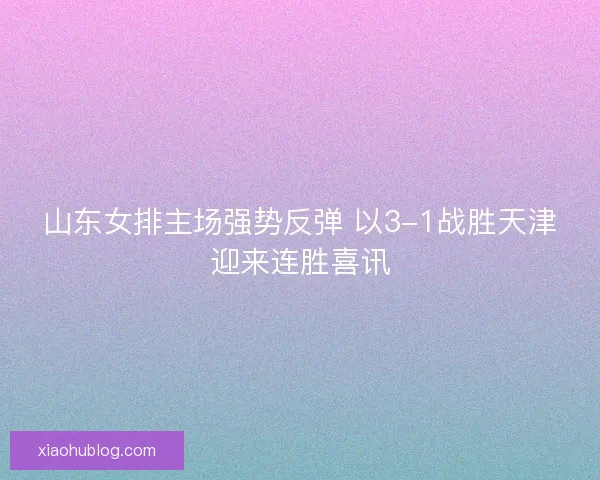 山东女排主场强势反弹 以3-1战胜天津迎来连胜喜讯