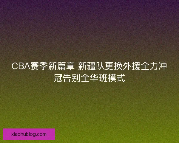 CBA赛季新篇章 新疆队更换外援全力冲冠告别全华班模式