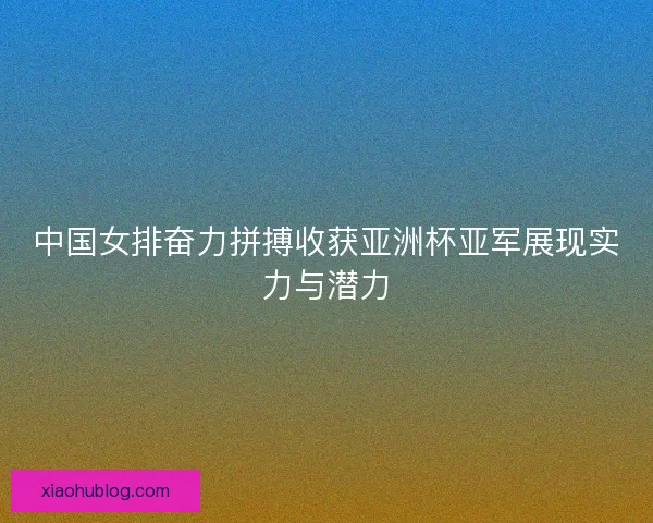 中国女排奋力拼搏收获亚洲杯亚军展现实力与潜力